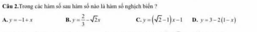 Câu 2.Trong các hám số sau hàm số nào là hàm số nghịch biển ?
A. y=-1+x B. y= 2/3 -sqrt(2)x C. y=(sqrt(2)-1)x-1 D. y=3-2(1-x)