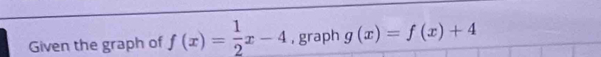 Given the graph of f(x)= 1/2 x-4 , graph g(x)=f(x)+4