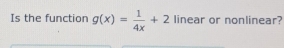 Is the function g(x)= 1/4x +2 linear or nonlinear?