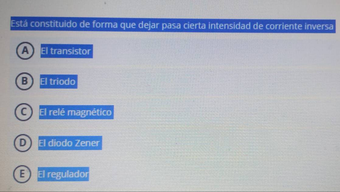 Está constituido de forma que dejar pasa cierta intensidad de corriente inversa
El transistor
El triodo
El relé magnético
El diodo Zener
El regulador