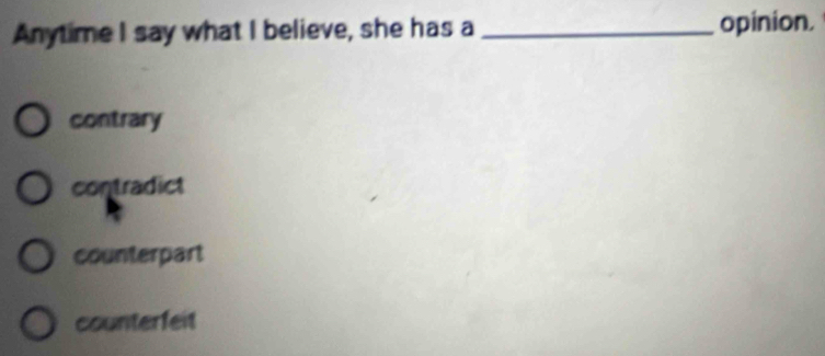Anytime I say what I believe, she has a _opinion.
contrary
contradict
counterpart
counterfeit
