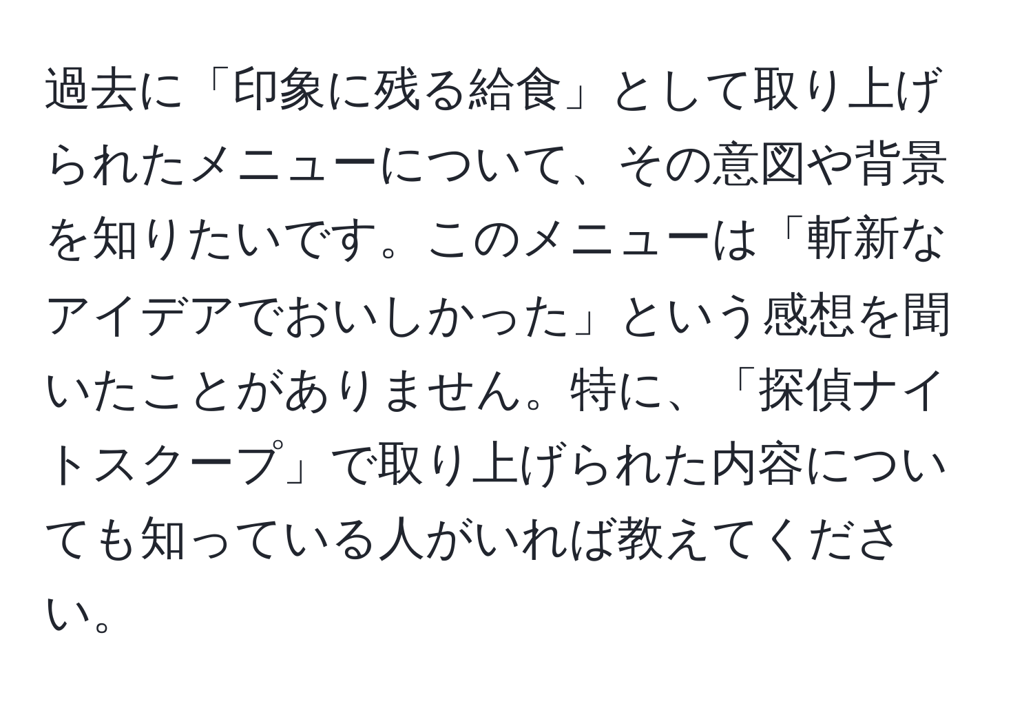 過去に「印象に残る給食」として取り上げられたメニューについて、その意図や背景を知りたいです。このメニューは「斬新なアイデアでおいしかった」という感想を聞いたことがありません。特に、「探偵ナイトスクープ」で取り上げられた内容についても知っている人がいれば教えてください。