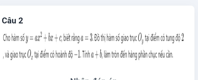 Cho hàm số y=ax^2+bx+c, :, biết rằng a=3. J 6 thị hàm số giao trục O_y tại điểm có tung độ 2
, và giao trục O_z tại điểm có hoành độ −1. Tính a+b 0, làm tròn đến hàng phần chục nếu cần.