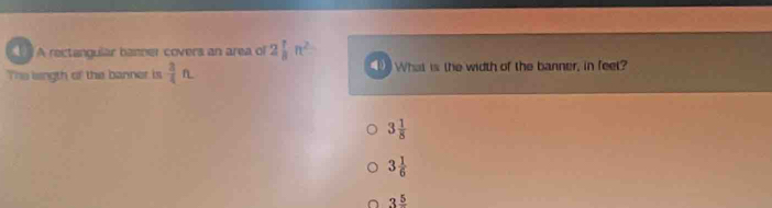 A rectangular basner covers an area of 2 1/8 n^2
The length of the banner is  3/4 fL ① What is the width of the banner, in feel?
3 1/8 
3 1/6 
3frac 5