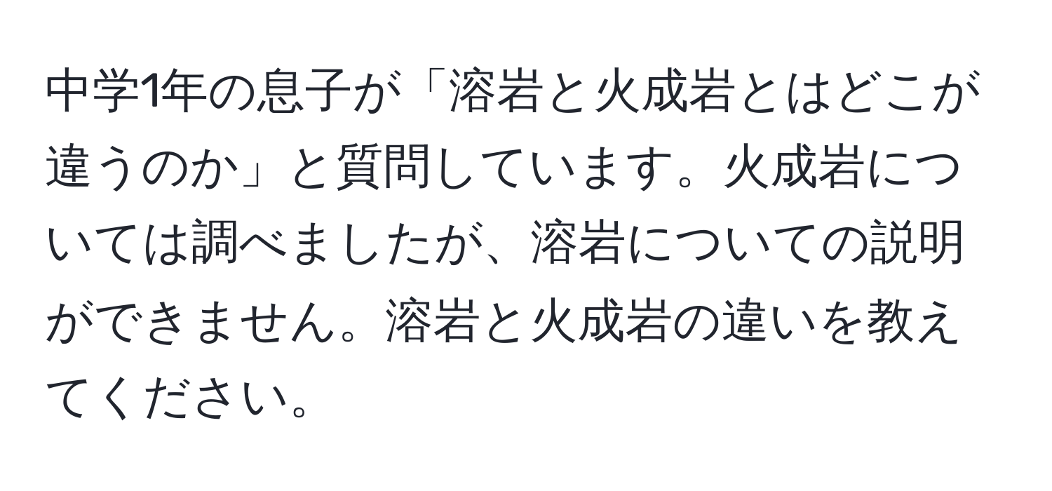 中学1年の息子が「溶岩と火成岩とはどこが違うのか」と質問しています。火成岩については調べましたが、溶岩についての説明ができません。溶岩と火成岩の違いを教えてください。