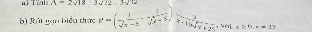 TinhA=2surd 18+3surd 72-3surd 32
b) Rút gọn biểu thức P=( 1/sqrt(x)-5 - 1/sqrt(x)+5 ): 5/x-10sqrt(x)+25  , với x≥ 0, x!= 25