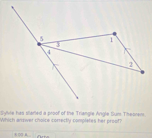 Sylvie has started a proof of the Triangle Angle Sum Theorem. 
Which answer choice correctly completes her proof? 
8:00 A...