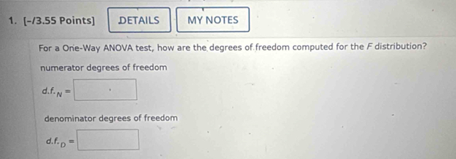 DETAILS MYNOTES
For a One-Way ANOVA test, how are the degrees of freedom computed for the F distribution?
numerator degrees of freedom
d f._N= ^
denominator degrees of freedom
d. f_· D=□