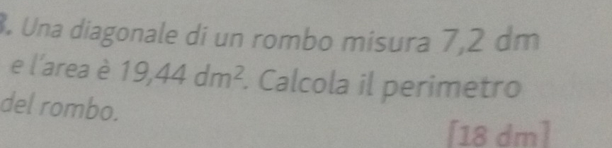 Una diagonale di un rombo misura 7,2 dm
e l'area è 19,44dm^2. Calcola il perimetro 
del rombo.
[18 dm ]