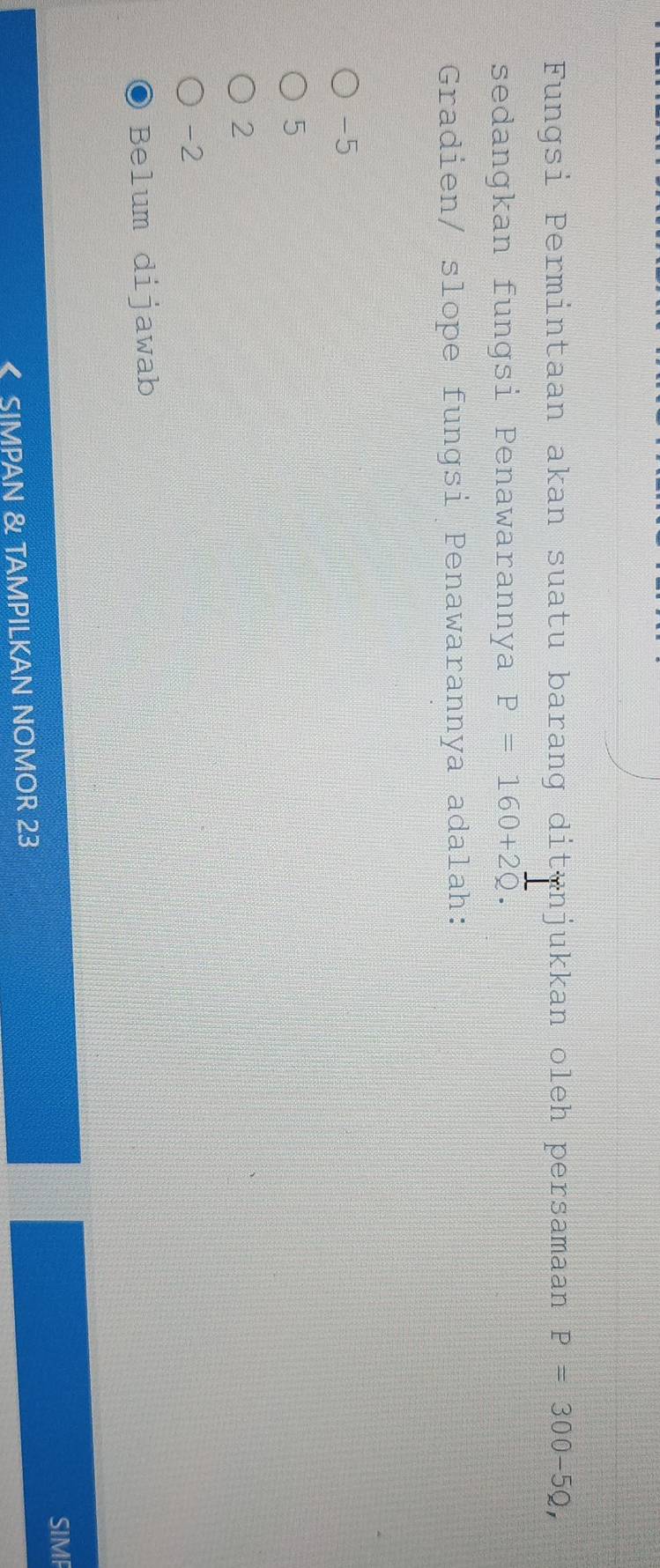 Fungsi Permintaan akan suatu barang ditunjukkan oleh persamaan P=300-5Q, 
sedangkan fungsi Penawarannya P=160+2
-5
5
2
-2
Belum dijawab
SIMPAN & TAMPILKAN NOMOR 23 SIMP