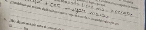 () Hidráulica
Ulencial? Explica por qué.
à ) à la misma altura una pelota de basquer
A Consideras que realizas algún trabajo cuando cargas tu mochila en la espalda? Explica por qué
5. ¿Hay alguna relación entre el concepto de
Sí
No