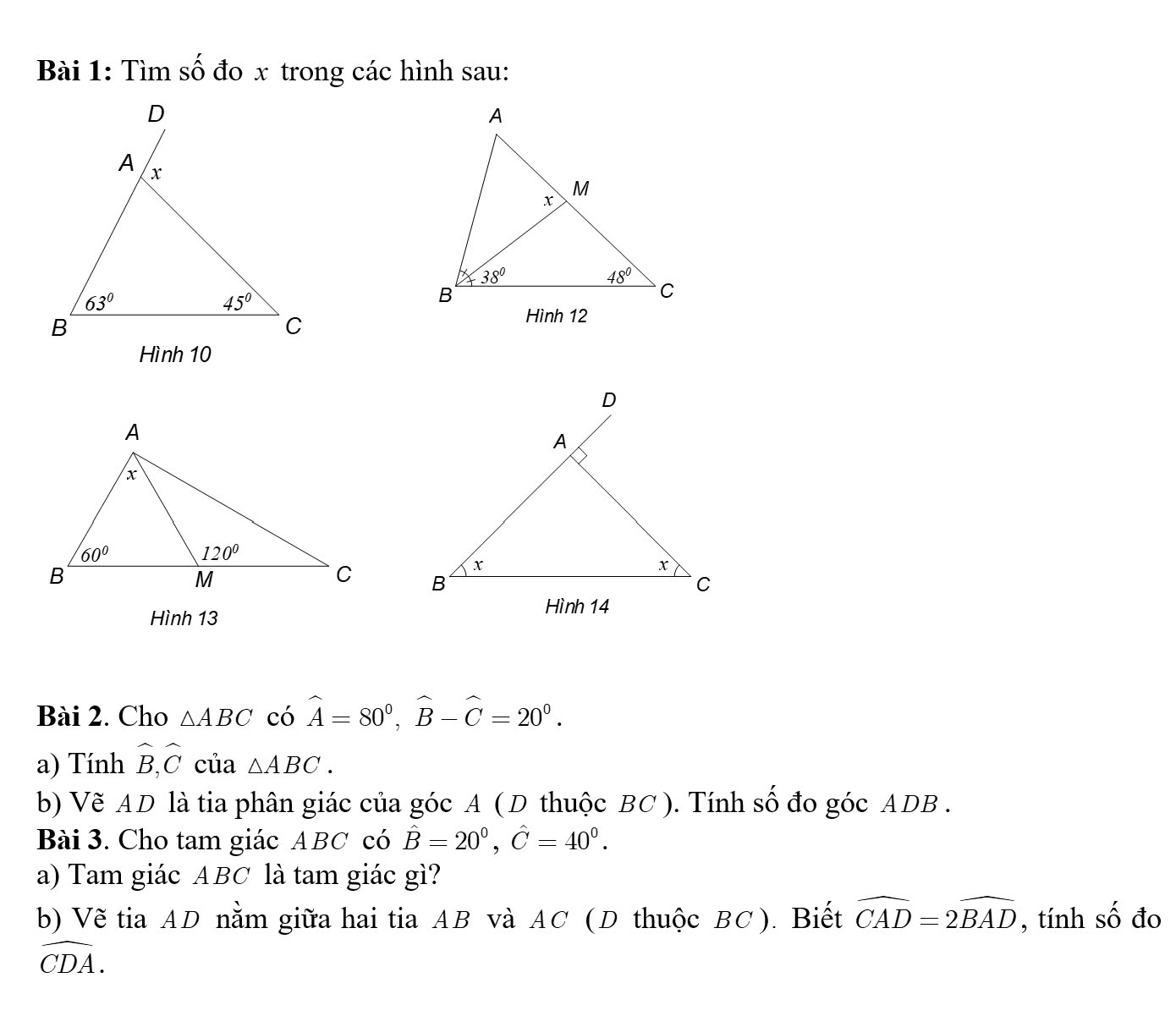 Tìm số đo x trong các hình sau:
Hình 10
 
Hình 13
Bài 2. Cho △ ABC có widehat A=80^0,widehat B-widehat C=20^0.
a) Tính hat B,hat C của △ ABC.
b) Vẽ AD là tia phân giác của góc A ( D thuộc BC ). Tính số đo góc ADB .
Bài 3. Cho tam giác ABC có hat B=20°,hat C=40°.
a) Tam giác ABC là tam giác gì?
b) Vẽ tia AD nằm giữa hai tia AB và AC (D thuộc BC ). Biết widehat CAD=2widehat BAD , tính số đo
widehat CDA.