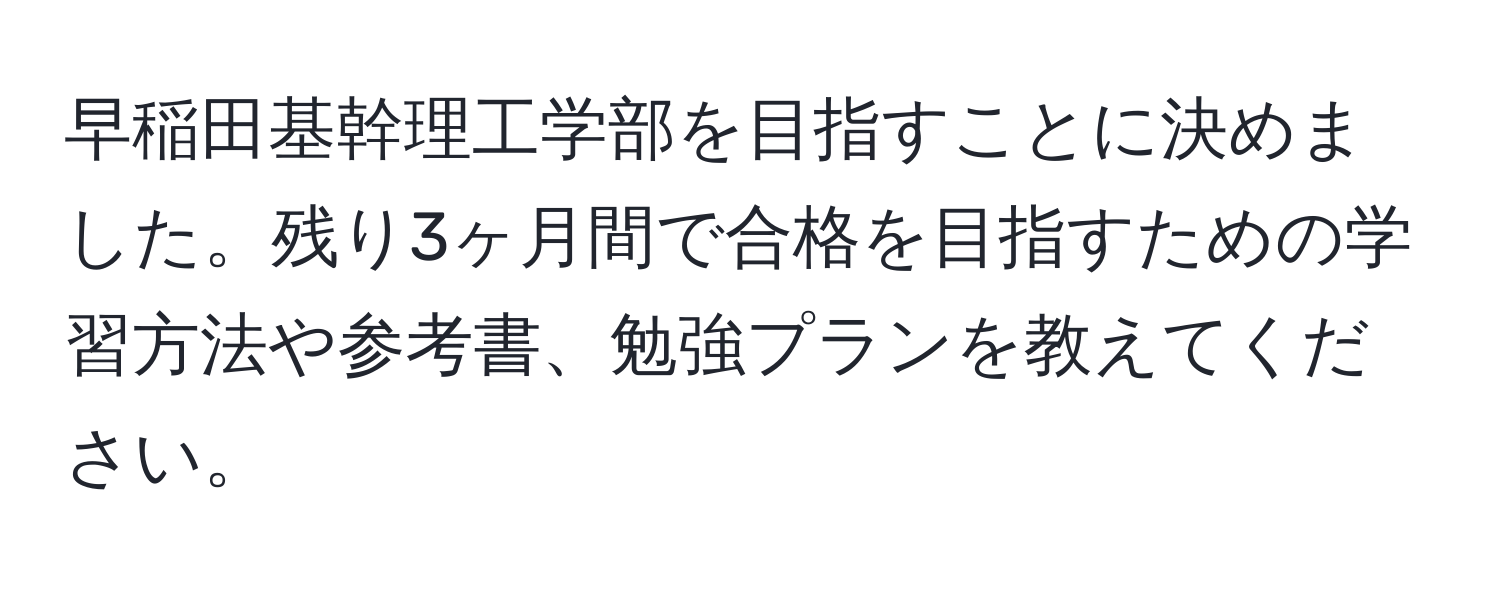 早稲田基幹理工学部を目指すことに決めました。残り3ヶ月間で合格を目指すための学習方法や参考書、勉強プランを教えてください。