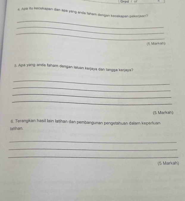 Drpd / of 4 
4. Apa itu kecekapan dan apa yang anda faham dengan kecekapan pekerjaan? 
_ 
_ 
_ 
(5 Markah) 
5. Apa yang anda faham dengan laluan kerjaya dan tangga kerjaya? 
_ 
_ 
_ 
_ 
(5 Markah) 
6. Terangkan hasil lain latihan dan pembangunan pengetahuan dalam keperluan 
latihan. 
_ 
_ 
_ 
(5 Markah)