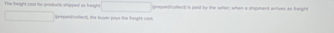 The freight cost for products shipped as freight (prepaid/collect) is paid by the seller; when a shipment arrives as freight 
(prepaid/collect), the buyer pays the freight cost.