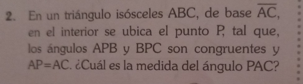 En un triángulo isósceles ABC, de base overline AC, 
en el interior se ubica el punto P tal que, 
los ángulos APB y BPC son congruentes y
AP=AC ¿Cuál es la medida del ángulo PAC?