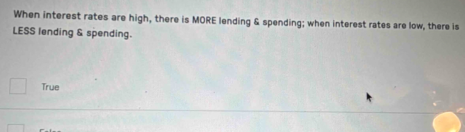 When interest rates are high, there is MORE lending & spending; when interest rates are low, there is 
LESS lending & spending. 
□ True