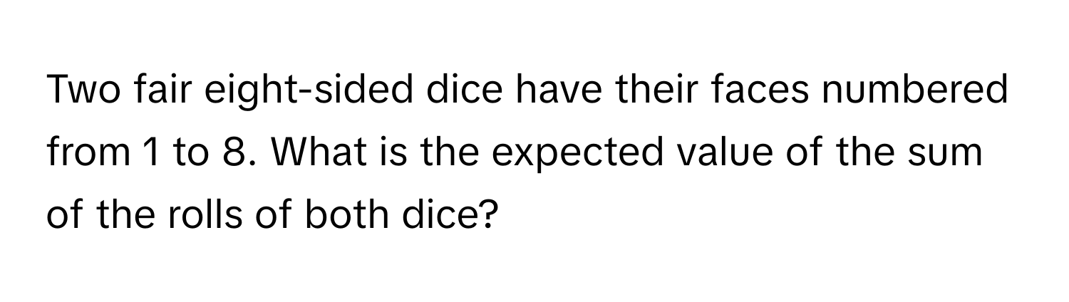 Two fair eight-sided dice have their faces numbered from 1 to 8. What is the expected value of the sum of the rolls of both dice?