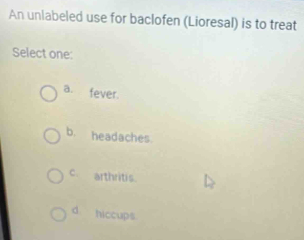 An unlabeled use for baclofen (Lioresal) is to treat
Select one:
a. fever.
b. headaches.
c. arthritis.
d. hiccups.