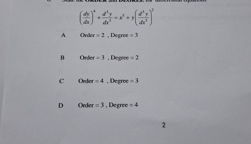 ( dy/dx )^4+ d^3y/dx^3 =x^5+y( d^3y/dx^3 )^2
A Order =2 , Degree =3
B Order =3 , Degree =2
C Order =4 , Degree =3
D Order =3 , Degree =4
2