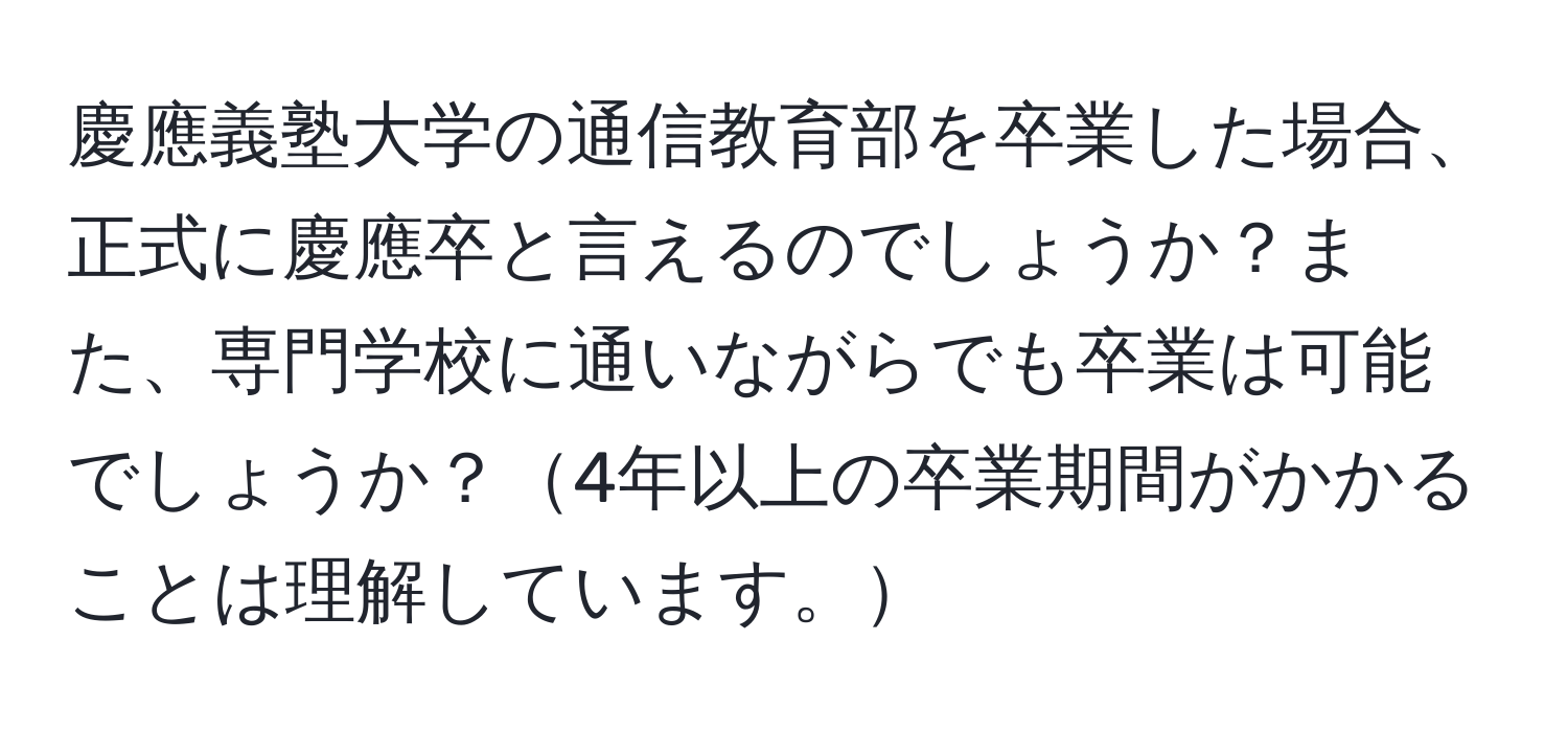 慶應義塾大学の通信教育部を卒業した場合、正式に慶應卒と言えるのでしょうか？また、専門学校に通いながらでも卒業は可能でしょうか？4年以上の卒業期間がかかることは理解しています。