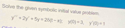 Solve the given symbolic initial value problem.
y''+2y'+5y=2delta (t-π ); y(0)=3, y'(0)=1