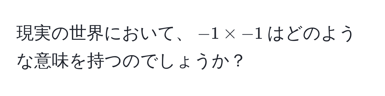 現実の世界において、$-1 * -1$はどのような意味を持つのでしょうか？