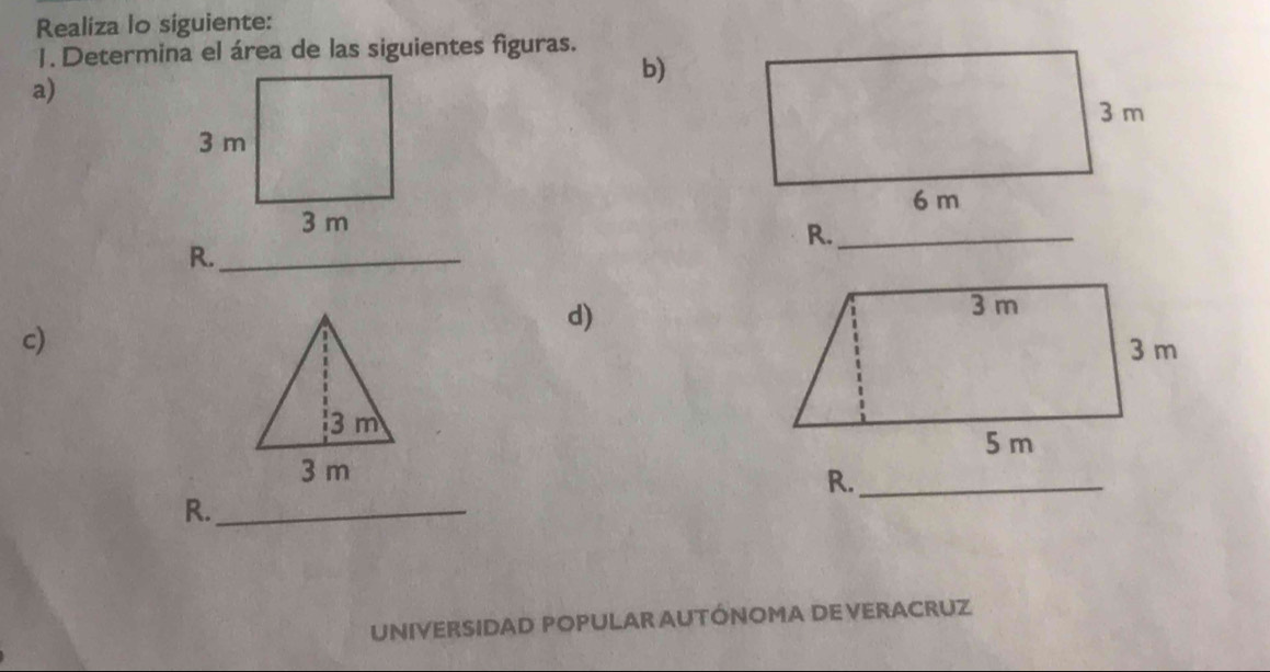 Realiza lo siguiente: 
1. Determina el área de las siguientes figuras. 
b) 
a) 
R._ 
R._ 
d) 
c) 
R._ 
R._ 
UNIVERSIDAD POPULAR AUTÓNOMA DE VERACRUZ