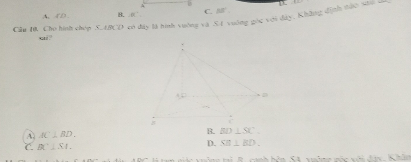 A
B
D
A. ( D .
B. ffC'
C. BB'. 
Câu 10. Cho hình chóp S. ABCD có đây là hình vuông và SA vuông góc với đây. Không định nào sửu ca
sai?
A. AC⊥ BD.
B. BD⊥ SC.
C. BC⊥ SA.
D. SB⊥ BD. 
Bày ABC là tạm giác xuởng tại B. canh bên SA, xuỡng vộc với đây, Khăn