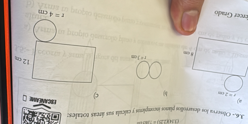 (3,14)(225)=7,065cm
3.6.- Observa los desarrollos planos incompletos y calcula sus áreas totales:
a) ESCANÉAME
b)
c)
r=3cm
12 cm
ercer Grado
r=4cm