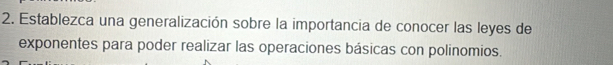 Establezca una generalización sobre la importancia de conocer las leyes de 
exponentes para poder realizar las operaciones básicas con polinomios.