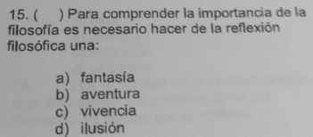 ( ) Para comprender la importancia de la
filosofía es necesario hacer de la reflexión
filosófica una:
a) fantasía
baventura
c) vivencia
d) ilusión