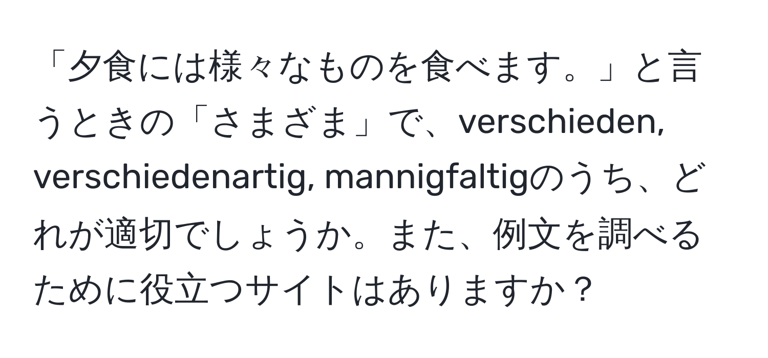 「夕食には様々なものを食べます。」と言うときの「さまざま」で、verschieden, verschiedenartig, mannigfaltigのうち、どれが適切でしょうか。また、例文を調べるために役立つサイトはありますか？