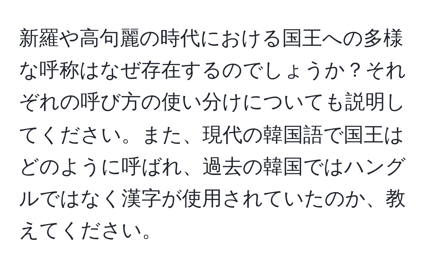 新羅や高句麗の時代における国王への多様な呼称はなぜ存在するのでしょうか？それぞれの呼び方の使い分けについても説明してください。また、現代の韓国語で国王はどのように呼ばれ、過去の韓国ではハングルではなく漢字が使用されていたのか、教えてください。