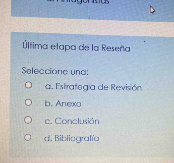 Última etapa de la Reseña
Seleccione una:
a. Estrategia de Revisión
b. Anexo
c. Conclusión
d. Bibliografía