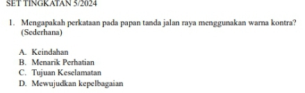 SET TINGKATAN 5/2024
1. Mengapakah perkataan pada papan tanda jalan raya menggunakan warna kontra?
(Sederhana)
A. Keindahan
B. Menarik Perhatian
C. Tujuan Keselamatan
D. Mewujudkan kepelbagaian