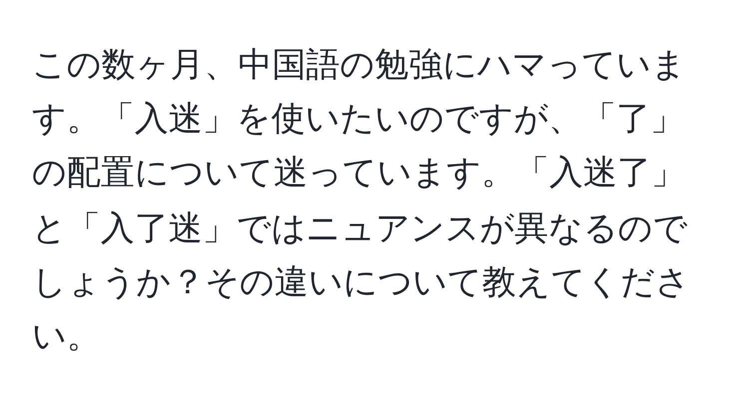 この数ヶ月、中国語の勉強にハマっています。「入迷」を使いたいのですが、「了」の配置について迷っています。「入迷了」と「入了迷」ではニュアンスが異なるのでしょうか？その違いについて教えてください。