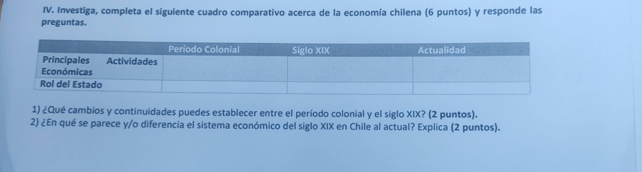 Investiga, completa el siguiente cuadro comparativo acerca de la economía chilena (6 puntos) y responde las 
preguntas. 
1) ¿Qué cambios y continuidades puedes establecer entre el período colonial y el siglo XIX? (2 puntos). 
2) ¿En qué se parece y/o diferencia el sistema económico del siglo XIX en Chile al actual? Explica (2 puntos).