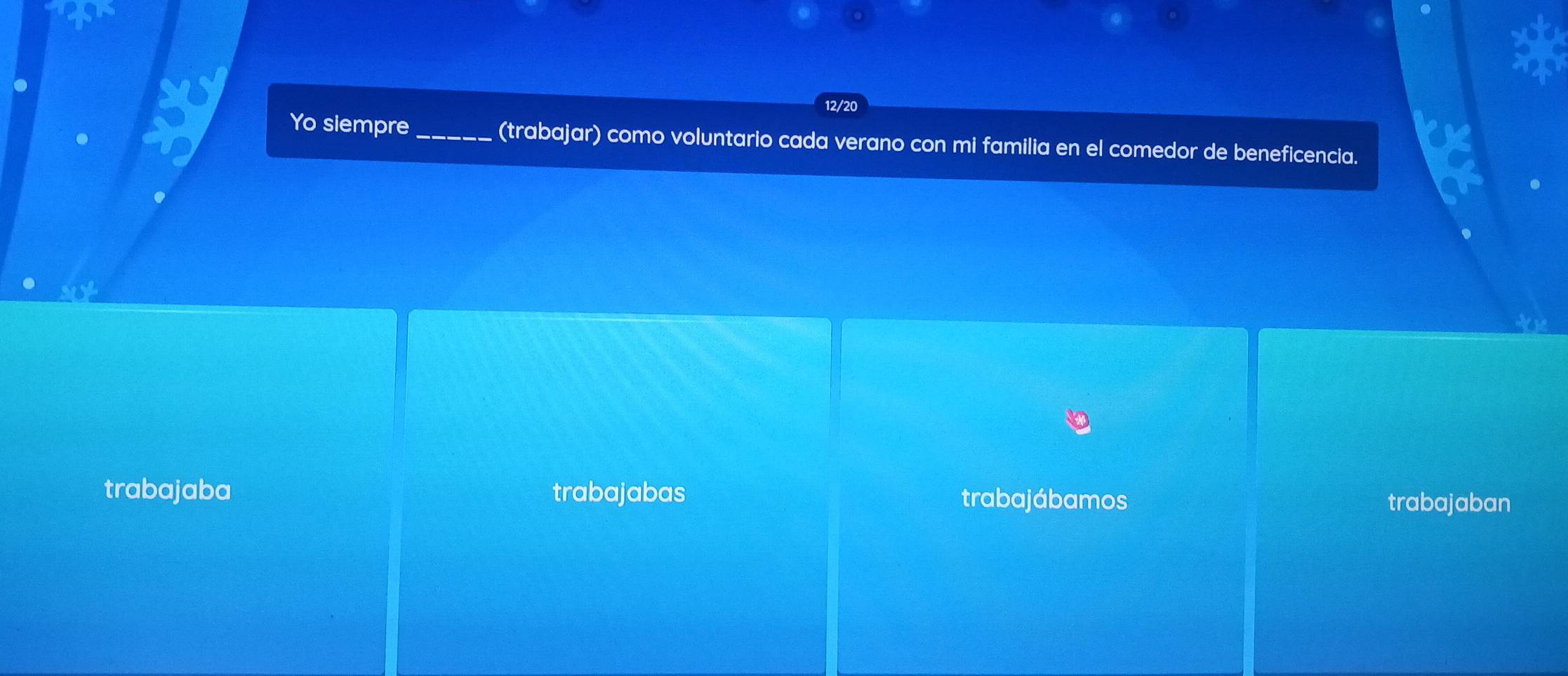 12/20
Yo siempre_ (trabajar) como voluntario cada verano con mi familia en el comedor de beneficencia.
trabajaba trabajabas trabajábamos
trabajaban