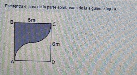 Encuentra el área de la parte sombreada de la siguiente figura. 
B 6m
C
6m
A 
D