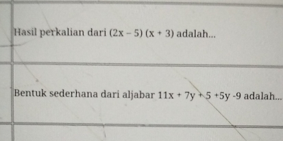 Hasil perkalian dari (2x-5)(x+3) adalah... 
Bentuk sederhana dari aljabar 11x+7y+5+5y-9 adalah...