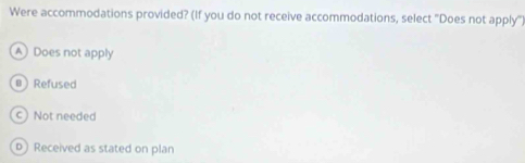 Were accommodations provided? (If you do not receive accommodations, select 'Does not apply")
A) Does not apply
@ Refused
c Not needed
b) Received as stated on plan