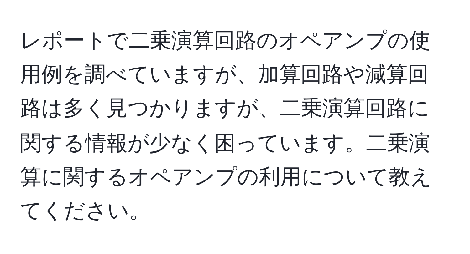 レポートで二乗演算回路のオペアンプの使用例を調べていますが、加算回路や減算回路は多く見つかりますが、二乗演算回路に関する情報が少なく困っています。二乗演算に関するオペアンプの利用について教えてください。