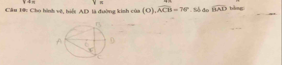 y4π
π
4π
Câu 10: Cho hình vẽ, biết AD là đường kính cia(O), widehat ACB=76°. Số đo widehat BAD bằng: