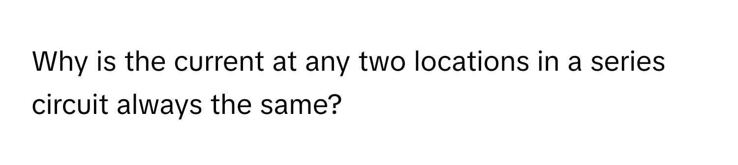 Why is the current at any two locations in a series circuit always the same?