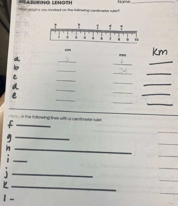 HEASURING LENGTH Name_ 
thal engths are marked on the following centimeter ruler?
cm
mm
_ 
_ 
_ 
_ 
__ 
_ 
_ 
_ 
_ 
_ 
_ 
_ 
_ 
_ 
Measure the following lines with a centimeter ruler. 
_f 
_ 
_ 
_ 
_ 
_ 
_ 
_ 
_ 
_ 
_ 
_