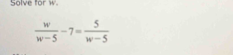 Solve for w.
 w/w-5 -7= 5/w-5 