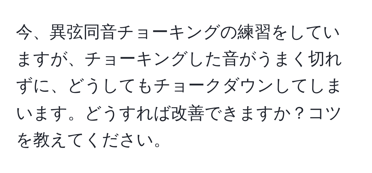 今、異弦同音チョーキングの練習をしていますが、チョーキングした音がうまく切れずに、どうしてもチョークダウンしてしまいます。どうすれば改善できますか？コツを教えてください。