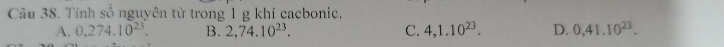 Tính số nguyên tử trong 1 g khí cacbonic,
A. 0,274.10^(23). B. 2, 74.10^(23). C. 4, 1.10^(23). D. 0, 41.10^(23).