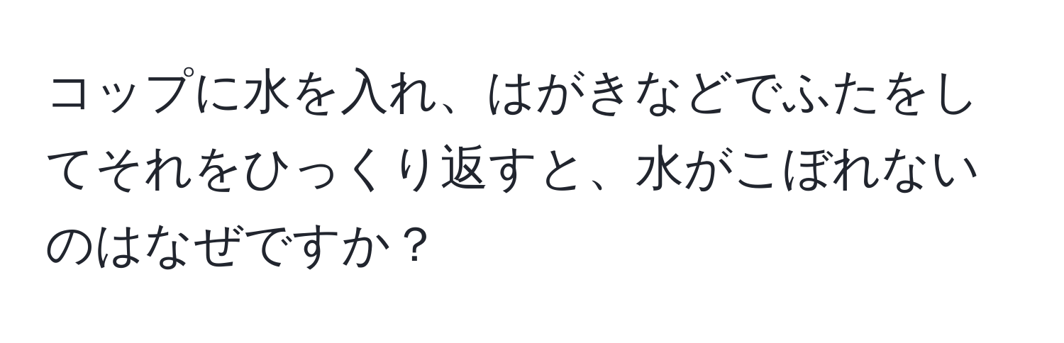 コップに水を入れ、はがきなどでふたをしてそれをひっくり返すと、水がこぼれないのはなぜですか？